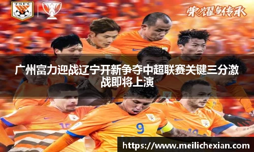 广州富力迎战辽宁开新争夺中超联赛关键三分激战即将上演